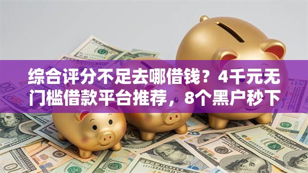 综合评分不足去哪借钱？4千元无门槛借款平台推荐，8个黑户秒下款的高炮口子盘点
