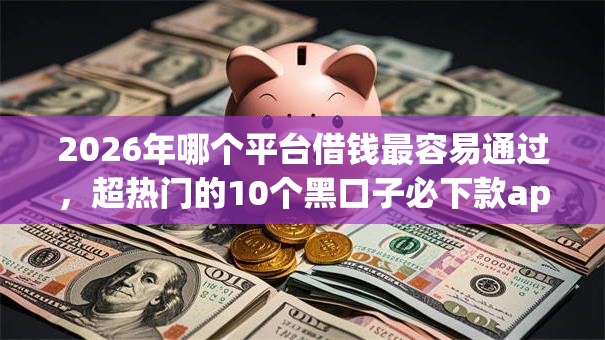 2026年哪个平台借钱最容易通过，超热门的10个黑口子必下款app推荐