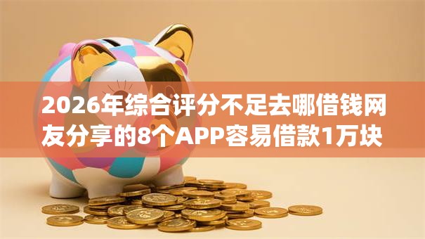 2026年综合评分不足去哪借钱网友分享的8个APP容易借款1万块的app我觉得不错! 2026年综合评分不足去哪借钱网友分享的8个APP容易借款1万块的app我觉得不错!