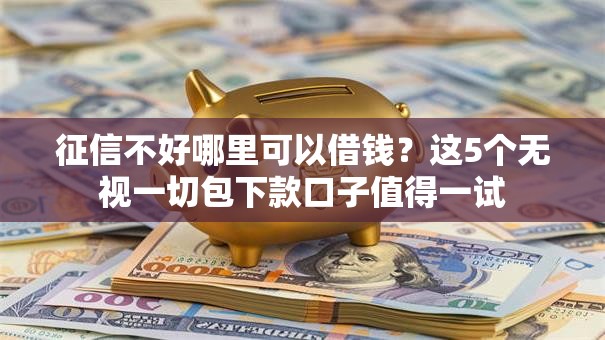 征信不好哪里可以借钱?这5个无视一切包下款口子值得一试 征信不好哪里可以借钱?这5个无视一切包下款口子值得一试