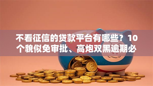 不看征信的贷款平台有哪些?10个貌似免审批、高炮双黑逾期必下款口子合集 不看征信的贷款平台有哪些?10个貌似免审批、高炮双黑逾期必下款口子合集
