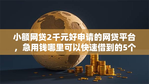 小额网贷2千元好申请的网贷平台,急用钱哪里可以快速借到的5个平台介绍 小额网贷2千元好申请的网贷平台,急用钱哪里可以快速借到的5个平台介绍