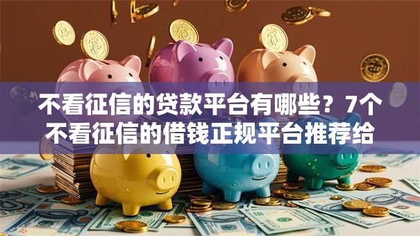 不看征信的贷款平台有哪些?7个不看征信的借钱正规平台推荐给你 不看征信的贷款平台有哪些?7个不看征信的借钱正规平台推荐给你