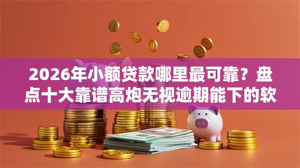 2026年小额贷款哪里最可靠？盘点十大靠谱高炮无视逾期能下的软件