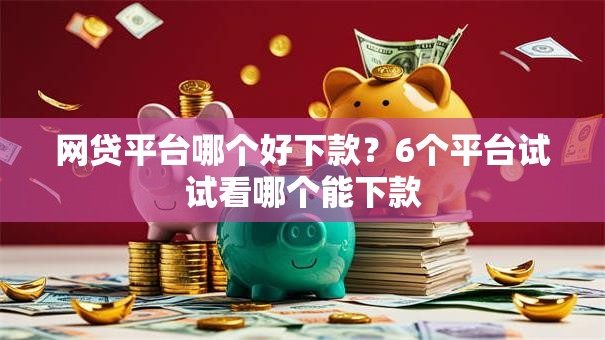 网贷平台哪个好下款?6个平台试试看哪个能下款 网贷平台哪个好下款?6个平台试试看哪个能下款