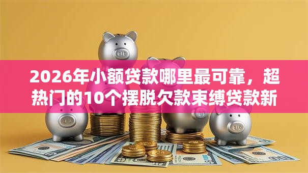 2026年小额贷款哪里最可靠,超热门的10个摆脱欠款束缚贷款新软件推荐 2026年小额贷款哪里最可靠,超热门的10个摆脱欠款束缚贷款新软件推荐