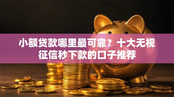 小额贷款哪里最可靠?十大无视征信秒下款的口子推荐 小额贷款哪里最可靠?十大无视征信秒下款的口子推荐