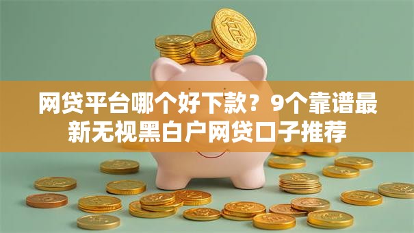 网贷平台哪个好下款?9个靠谱最新无视黑白户网贷口子推荐 网贷平台哪个好下款?9个靠谱最新无视黑白户网贷口子推荐