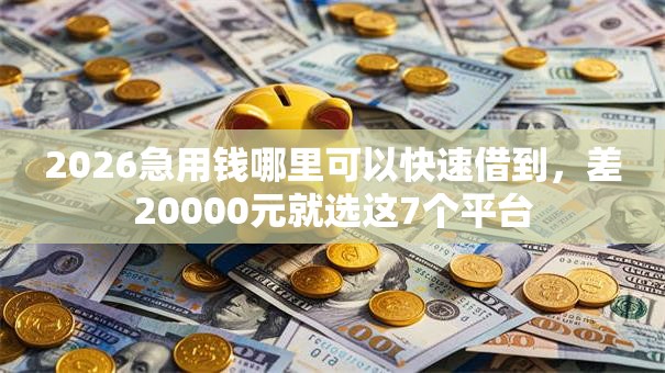 2026急用钱哪里可以快速借到,差20000元就选这7个平台 2026急用钱哪里可以快速借到,差20000元就选这7个平台