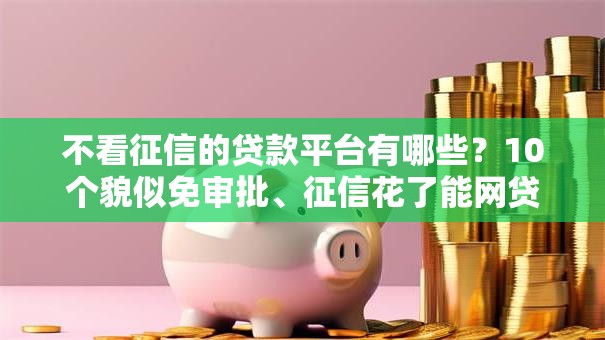 不看征信的贷款平台有哪些?10个貌似免审批、征信花了能网贷的软件合集 不看征信的贷款平台有哪些?10个貌似免审批、征信花了能网贷的软件合集
