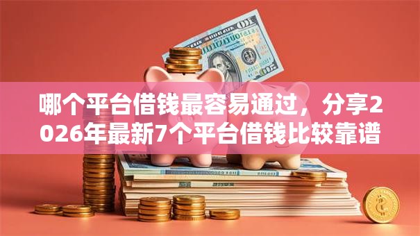 哪个平台借钱最容易通过,分享2026年最新7个平台借钱比较靠谱 哪个平台借钱最容易通过,分享2026年最新7个平台借钱比较靠谱
