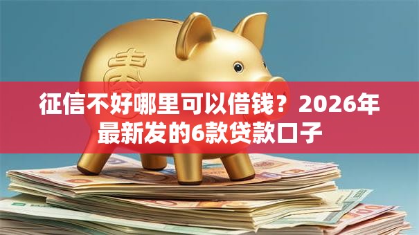 征信不好哪里可以借钱?2026年最新发的6款贷款口子 征信不好哪里可以借钱?2026年最新发的6款贷款口子