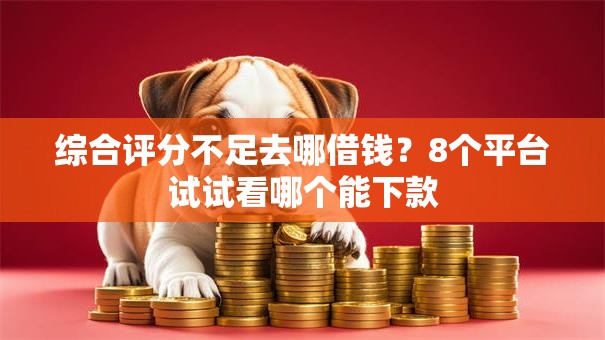 综合评分不足去哪借钱?8个平台试试看哪个能下款 综合评分不足去哪借钱?8个平台试试看哪个能下款