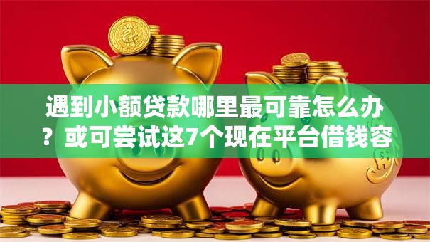 遇到小额贷款哪里最可靠怎么办?或可尝试这7个现在平台借钱容易下款 遇到小额贷款哪里最可靠怎么办?或可尝试这7个现在平台借钱容易下款