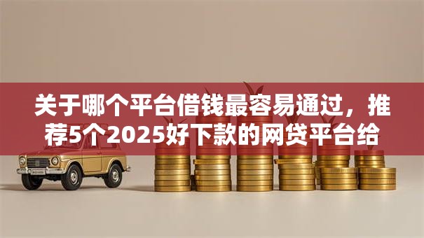 关于哪个平台借钱最容易通过，推荐5个2025好下款的网贷平台给你
