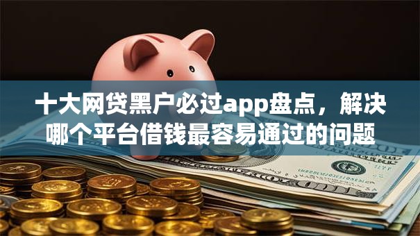 十大网贷黑户必过app盘点，解决哪个平台借钱最容易通过的问题
