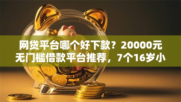 网贷平台哪个好下款?20000元无门槛借款平台推荐,7个16岁小额贷款平台盘点 网贷平台哪个好下款?20000元无门槛借款平台推荐,7个16岁小额贷款平台盘点