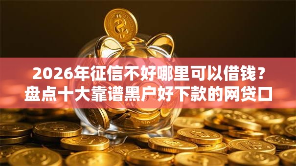 2026年征信不好哪里可以借钱?盘点十大靠谱黑户好下款的网贷口子 2026年征信不好哪里可以借钱?盘点十大靠谱黑户好下款的网贷口子