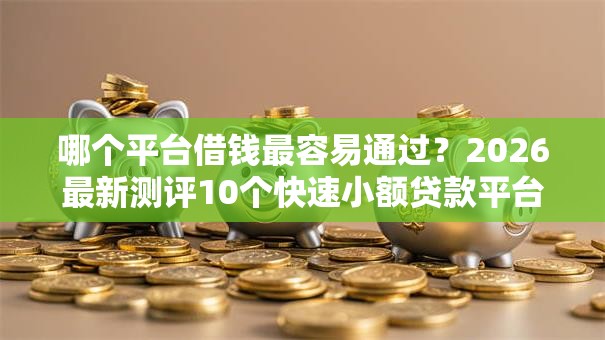 哪个平台借钱最容易通过?2026最新测评10个快速小额贷款平台 哪个平台借钱最容易通过?2026最新测评10个快速小额贷款平台