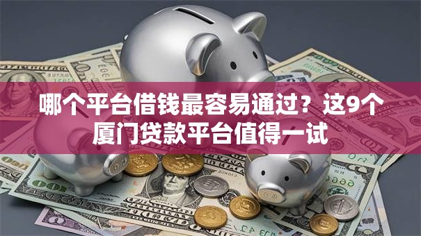 哪个平台借钱最容易通过?这9个厦门贷款平台值得一试 哪个平台借钱最容易通过?这9个厦门贷款平台值得一试