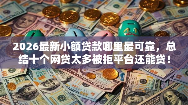 2026最新小额贷款哪里最可靠,总结十个网贷太多被拒平台还能贷! 2026最新小额贷款哪里最可靠,总结十个网贷太多被拒平台还能贷!