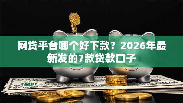 网贷平台哪个好下款?2026年最新发的7款贷款口子 网贷平台哪个好下款?2026年最新发的7款贷款口子