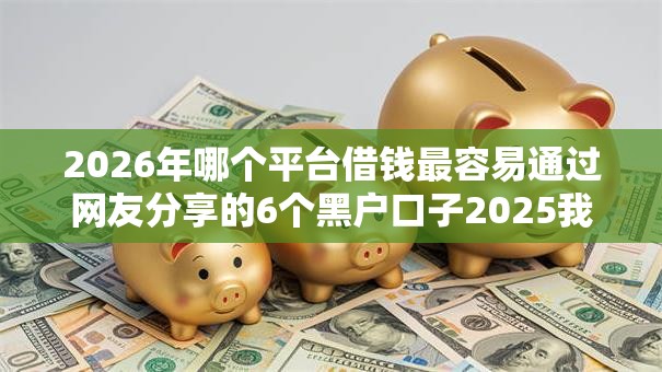 2026年哪个平台借钱最容易通过网友分享的6个黑户口子2025我觉得不错! 2026年哪个平台借钱最容易通过网友分享的6个黑户口子2025我觉得不错!
