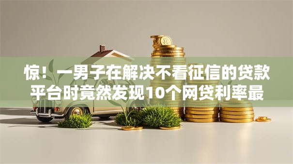 惊!一男子在解决不看征信的贷款平台时竟然发现10个网贷利率最低的平台,事后分享了出来 惊!一男子在解决不看征信的贷款平台时竟然发现10个网贷利率最低的平台,事后分享了出来