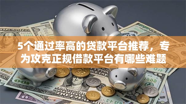 5个通过率高的贷款平台推荐,专为攻克正规借款平台有哪些难题 5个通过率高的贷款平台推荐,专为攻克正规借款平台有哪些难题