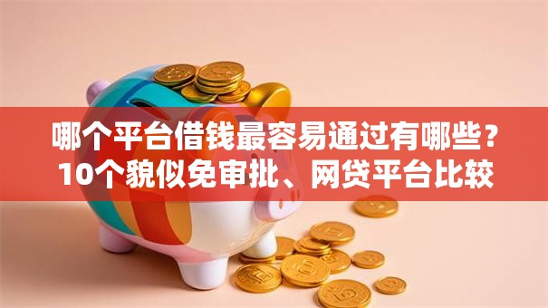 哪个平台借钱最容易通过有哪些?10个貌似免审批、网贷平台比较容易通过合集 哪个平台借钱最容易通过有哪些?10个貌似免审批、网贷平台比较容易通过合集