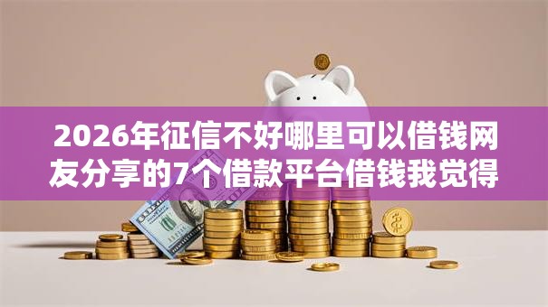2026年征信不好哪里可以借钱网友分享的7个借款平台借钱我觉得不错！