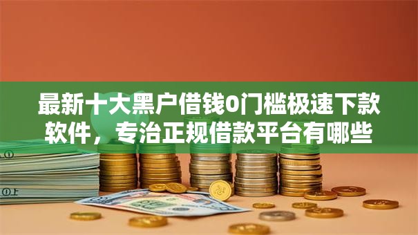 最新十大黑户借钱0门槛极速下款软件，专治正规借款平台有哪些