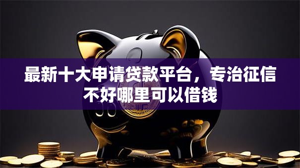 最新十大申请贷款平台,专治征信不好哪里可以借钱 最新十大申请贷款平台,专治征信不好哪里可以借钱