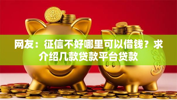 网友:征信不好哪里可以借钱?求介绍几款贷款平台贷款 网友:征信不好哪里可以借钱?求介绍几款贷款平台贷款