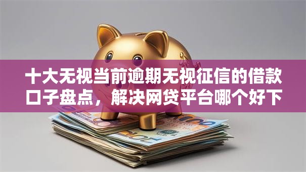 十大无视当前逾期无视征信的借款口子盘点,解决网贷平台哪个好下款的问题 十大无视当前逾期无视征信的借款口子盘点,解决网贷平台哪个好下款的问题