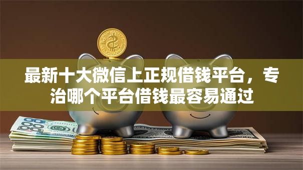 最新十大微信上正规借钱平台,专治哪个平台借钱最容易通过 最新十大微信上正规借钱平台,专治哪个平台借钱最容易通过