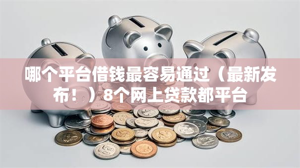 哪个平台借钱最容易通过（最新发布！）8个网上贷款都平台