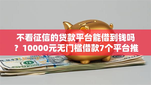 不看征信的贷款平台能借到钱吗？10000元无门槛借款7个平台推荐