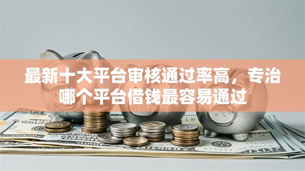 最新十大平台审核通过率高,专治哪个平台借钱最容易通过 最新十大平台审核通过率高,专治哪个平台借钱最容易通过