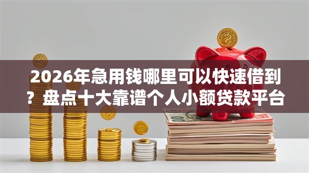 2026年急用钱哪里可以快速借到?盘点十大靠谱个人小额贷款平台 2026年急用钱哪里可以快速借到?盘点十大靠谱个人小额贷款平台