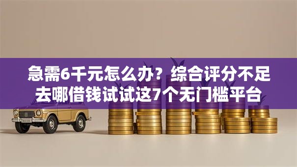 急需6千元怎么办?综合评分不足去哪借钱试试这7个无门槛平台 急需6千元怎么办?综合评分不足去哪借钱试试这7个无门槛平台