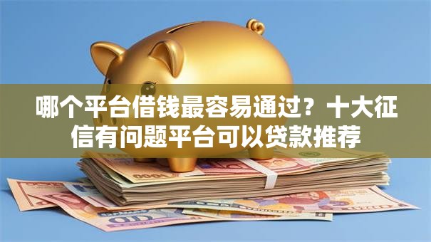 哪个平台借钱最容易通过?十大征信有问题平台可以贷款推荐 哪个平台借钱最容易通过?十大征信有问题平台可以贷款推荐
