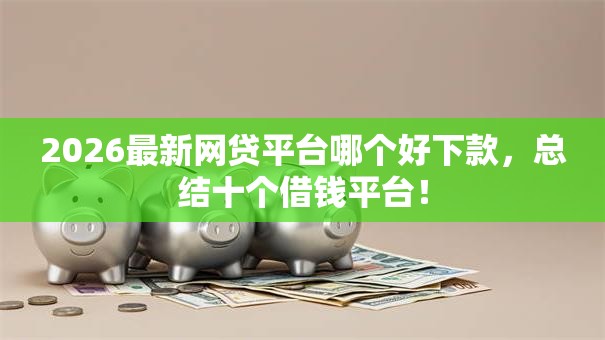 2026最新网贷平台哪个好下款,总结十个借钱平台! 2026最新网贷平台哪个好下款,总结十个借钱平台!