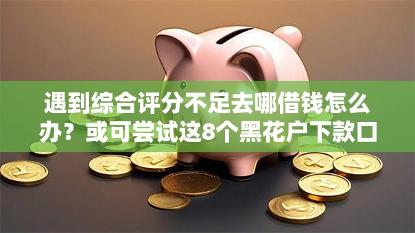 遇到综合评分不足去哪借钱怎么办?或可尝试这8个黑花户下款口子 遇到综合评分不足去哪借钱怎么办?或可尝试这8个黑花户下款口子