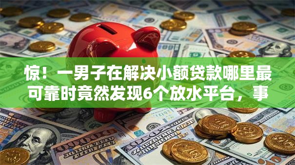 惊!一男子在解决小额贷款哪里最可靠时竟然发现6个放水平台,事后分享了出来 惊!一男子在解决小额贷款哪里最可靠时竟然发现6个放水平台,事后分享了出来