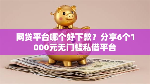 网贷平台哪个好下款?分享6个1000元无门槛私借平台 网贷平台哪个好下款?分享6个1000元无门槛私借平台