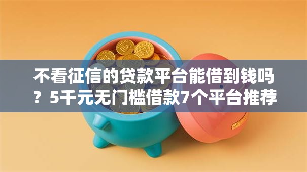 不看征信的贷款平台能借到钱吗?5千元无门槛借款7个平台推荐 不看征信的贷款平台能借到钱吗?5千元无门槛借款7个平台推荐