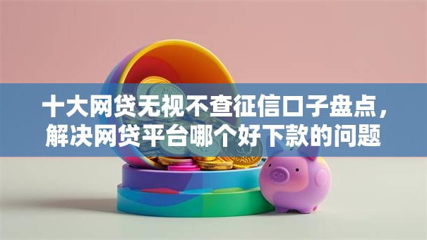 十大网贷无视不查征信口子盘点,解决网贷平台哪个好下款的问题 十大网贷无视不查征信口子盘点,解决网贷平台哪个好下款的问题