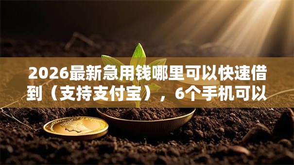 2026最新急用钱哪里可以快速借到(支持支付宝),6个手机可以临时借钱的软件无私分享 2026最新急用钱哪里可以快速借到(支持支付宝),6个手机可以临时借钱的软件无私分享