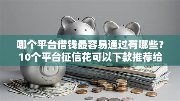 哪个平台借钱最容易通过有哪些?10个平台征信花可以下款推荐给你 哪个平台借钱最容易通过有哪些?10个平台征信花可以下款推荐给你